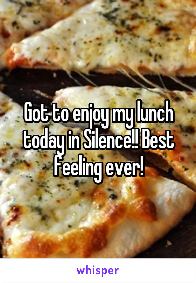 Got to enjoy my lunch today in Silence!! Best feeling ever!