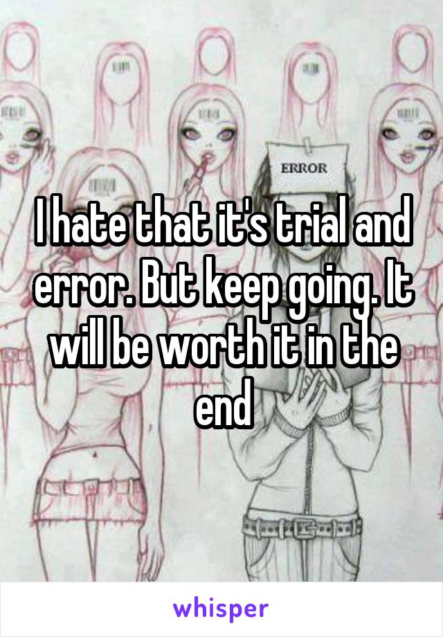 I hate that it's trial and error. But keep going. It will be worth it in the end