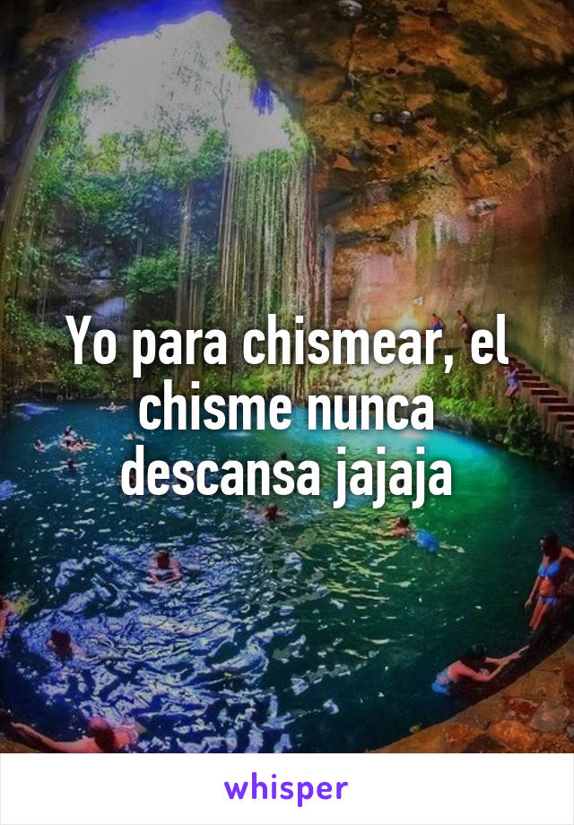 Yo para chismear, el chisme nunca descansa jajaja