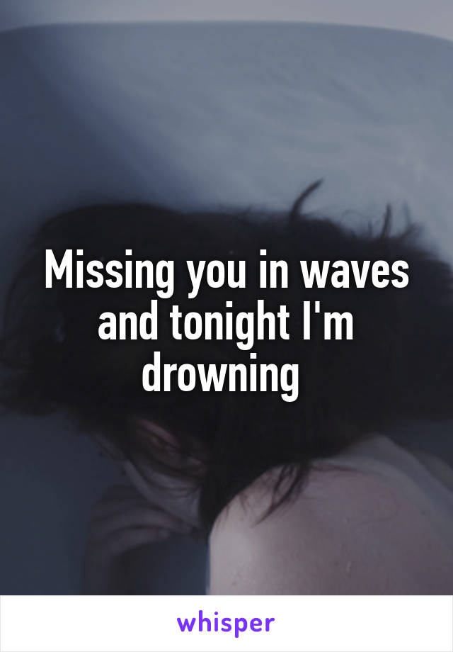 Missing you in waves and tonight I'm drowning 