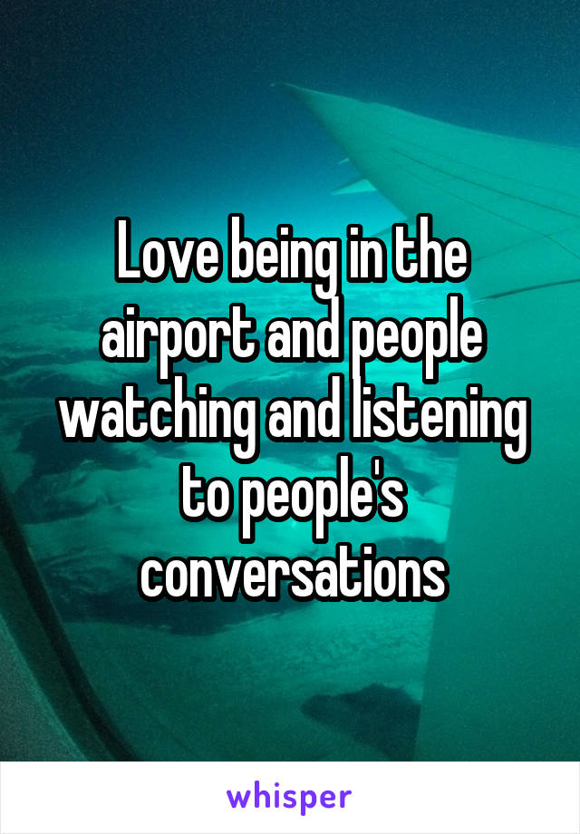 Love being in the airport and people watching and listening to people's conversations