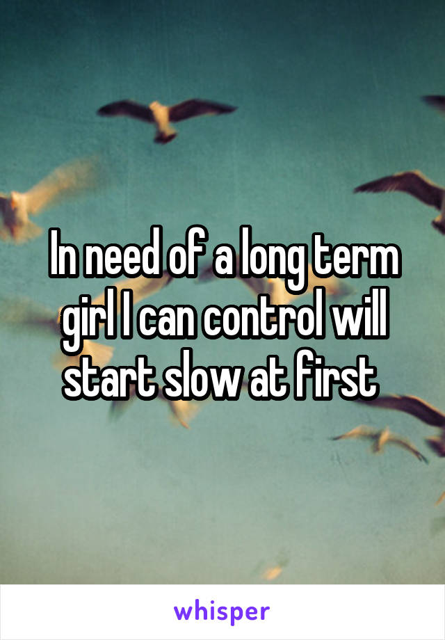 In need of a long term girl I can control will start slow at first 