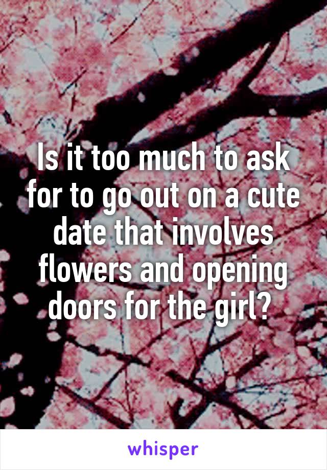 Is it too much to ask for to go out on a cute date that involves flowers and opening doors for the girl? 