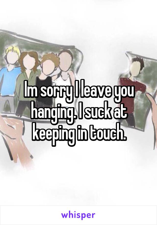 Im sorry I leave you hanging. I suck at keeping in touch.