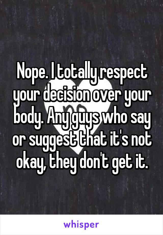 Nope. I totally respect your decision over your body. Any guys who say or suggest that it's not okay, they don't get it.