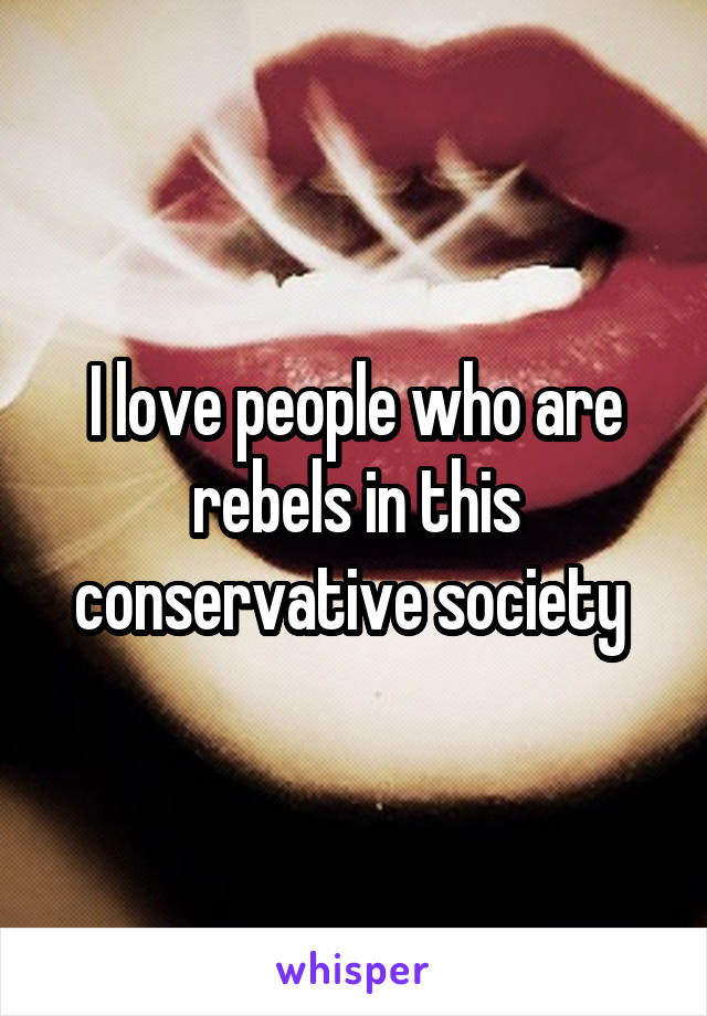 I love people who are rebels in this conservative society 