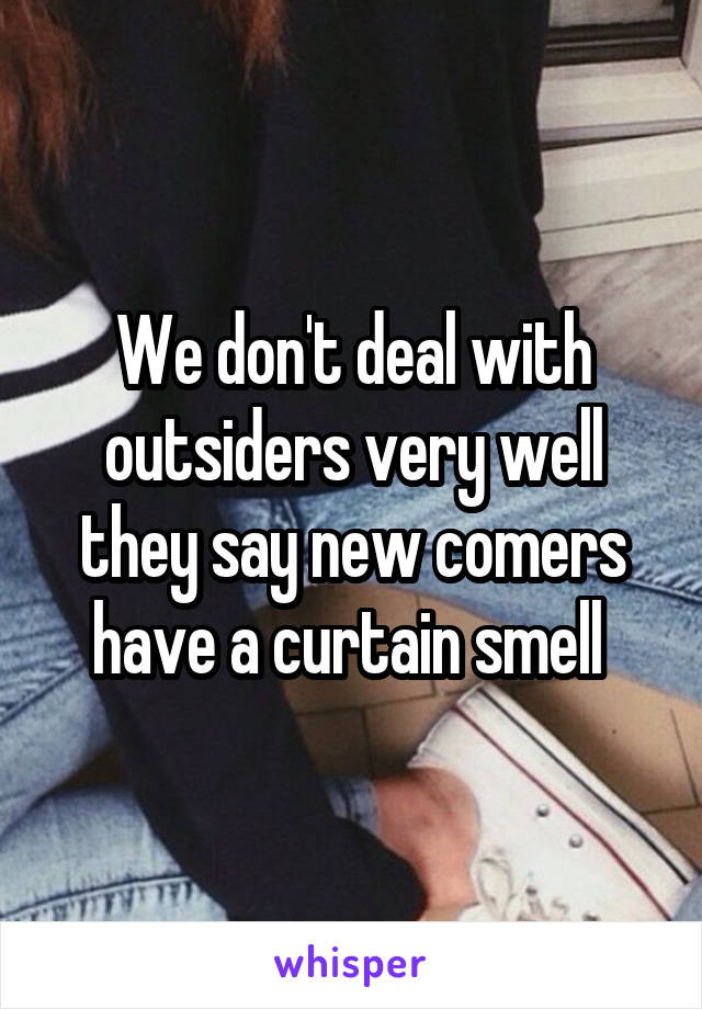 We don't deal with outsiders very well they say new comers have a curtain smell 