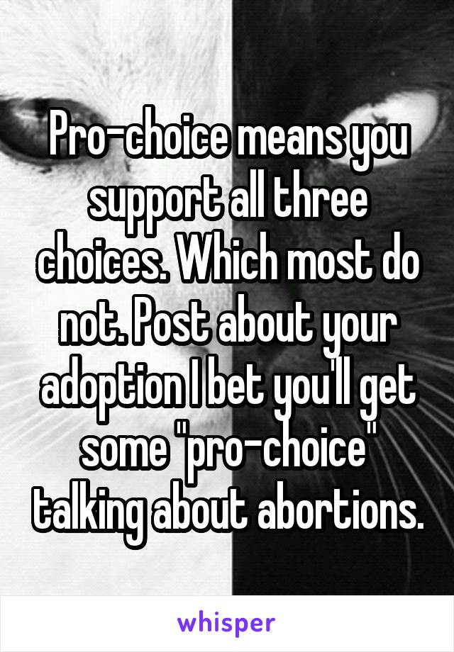 Pro-choice means you support all three choices. Which most do not. Post about your adoption I bet you'll get some "pro-choice" talking about abortions.