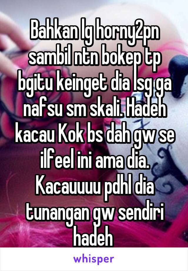 Bahkan lg horny2pn sambil ntn bokep tp bgitu keinget dia lsg ga nafsu sm skali. Hadeh kacau Kok bs dah gw se ilfeel ini ama dia. Kacauuuu pdhl dia tunangan gw sendiri hadeh 