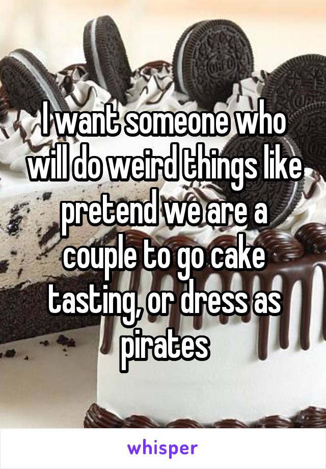 I want someone who will do weird things like pretend we are a couple to go cake tasting, or dress as pirates