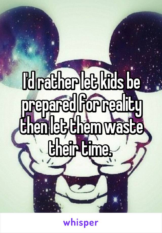 I'd rather let kids be prepared for reality then let them waste their time. 