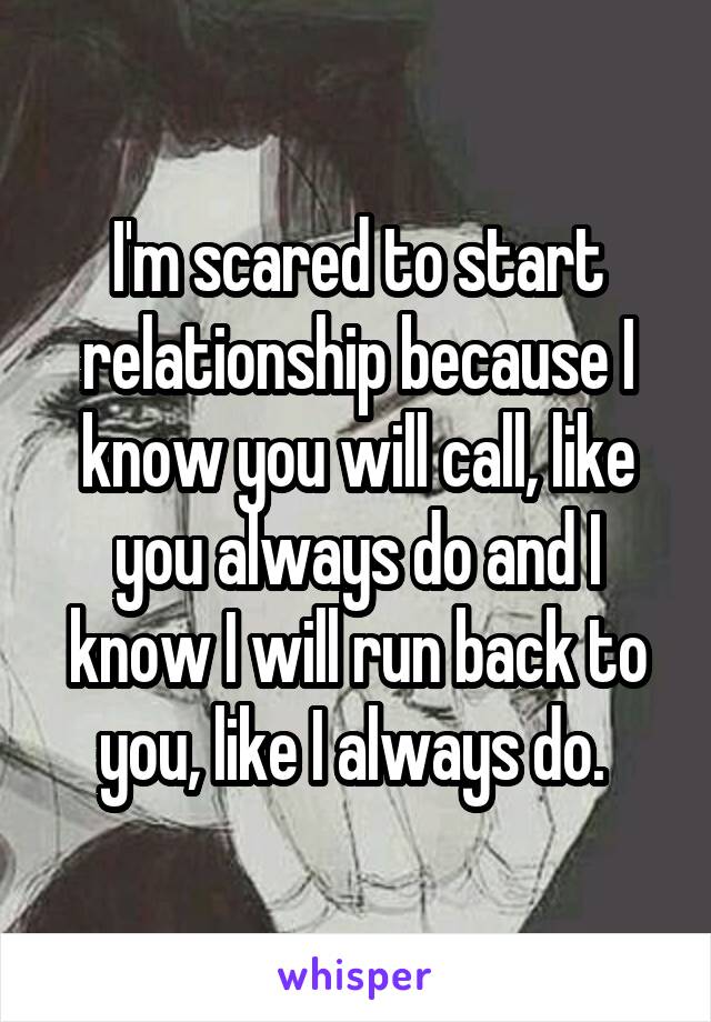 I'm scared to start relationship because I know you will call, like you always do and I know I will run back to you, like I always do. 