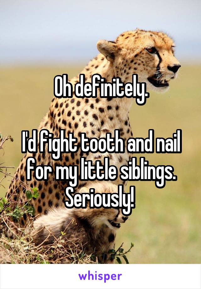 Oh definitely.

I'd fight tooth and nail for my little siblings. Seriously! 