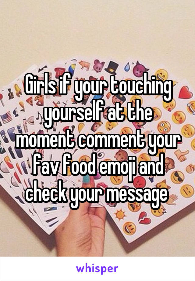 Girls if your touching yourself at the moment comment your fav food emoji and check your message 