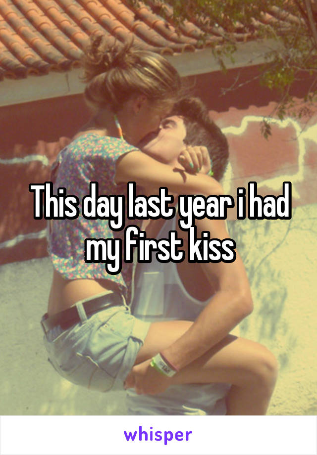 This day last year i had my first kiss