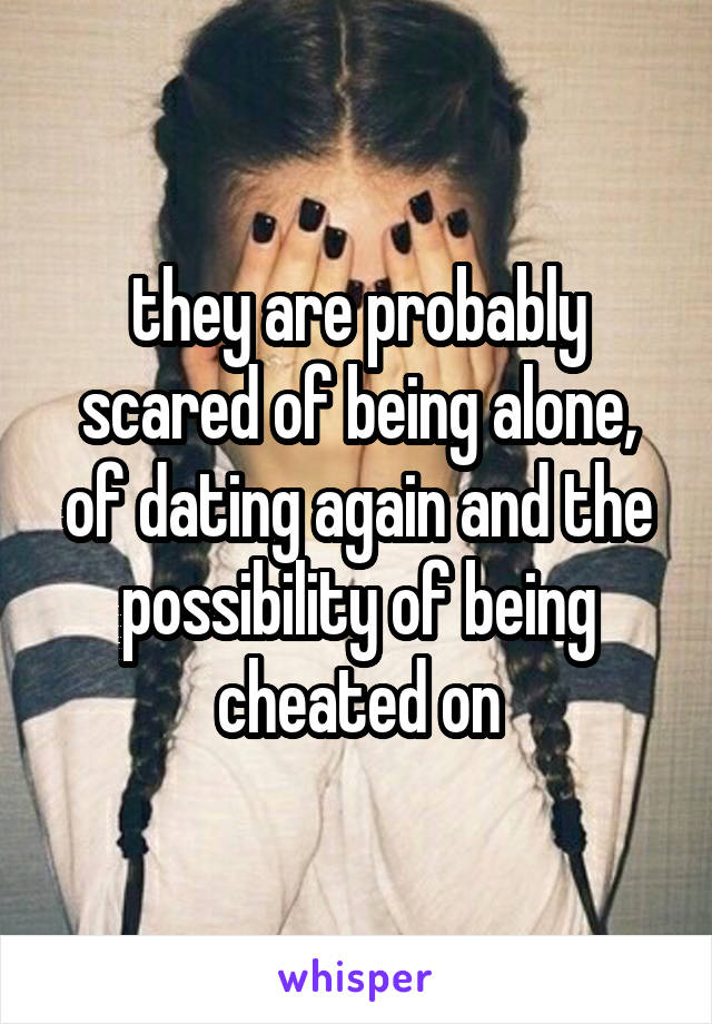 they are probably scared of being alone, of dating again and the possibility of being cheated on