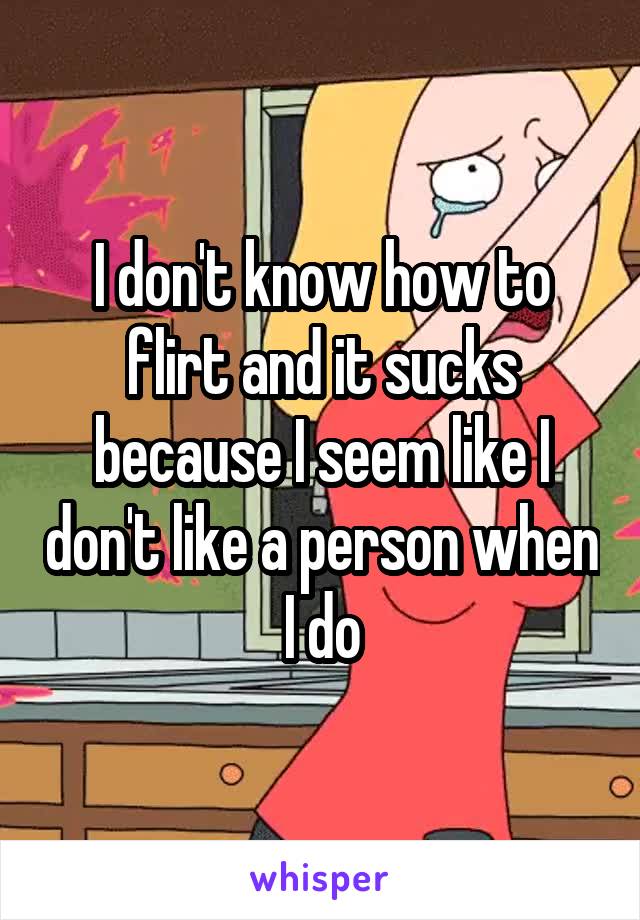 I don't know how to flirt and it sucks because I seem like I don't like a person when I do