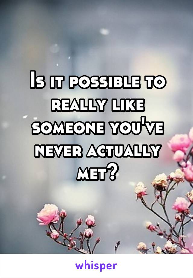 Is it possible to really like someone you've never actually met?
