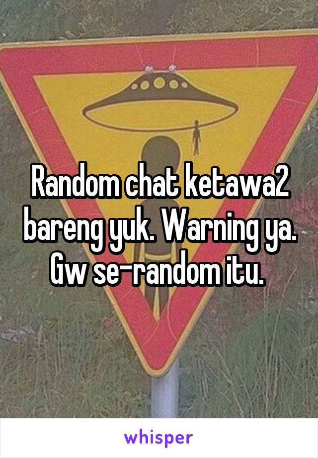 Random chat ketawa2 bareng yuk. Warning ya. Gw se-random itu. 