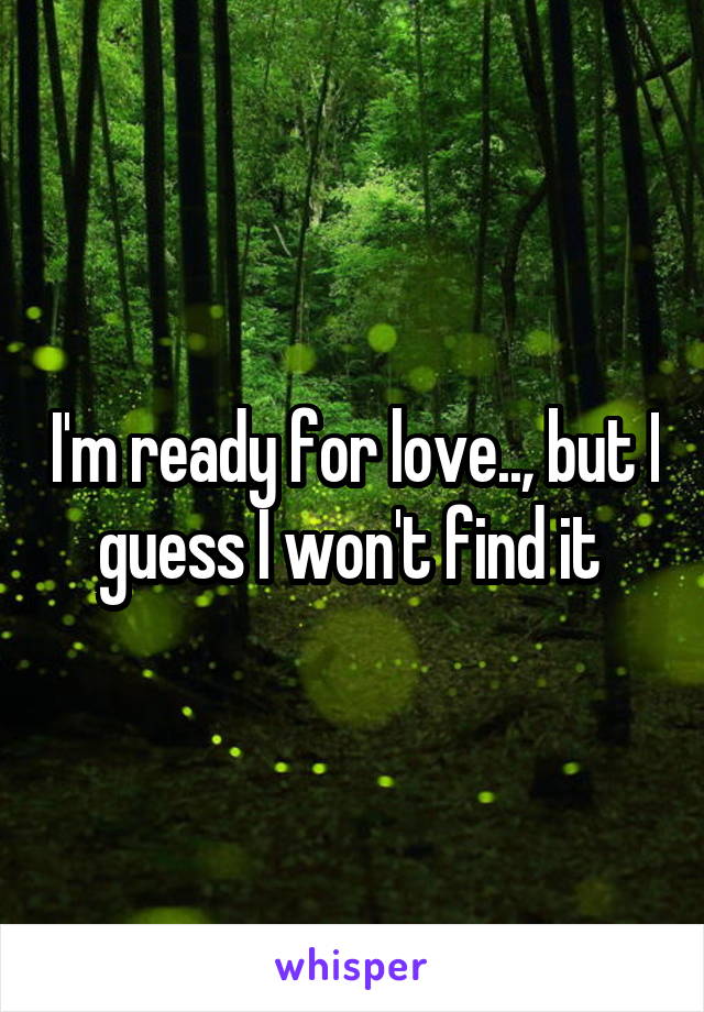 I'm ready for love.., but I guess I won't find it 