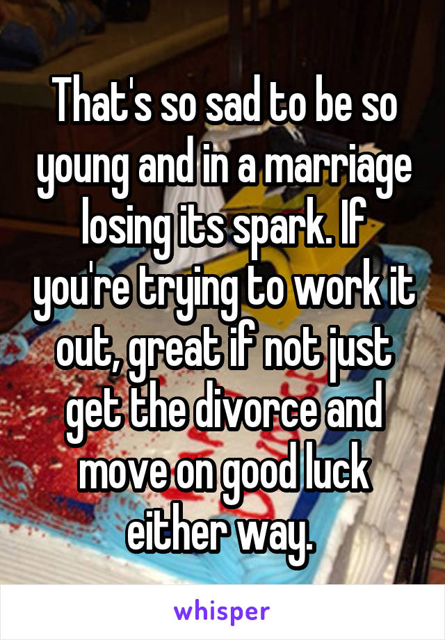 That's so sad to be so young and in a marriage losing its spark. If you're trying to work it out, great if not just get the divorce and move on good luck either way. 