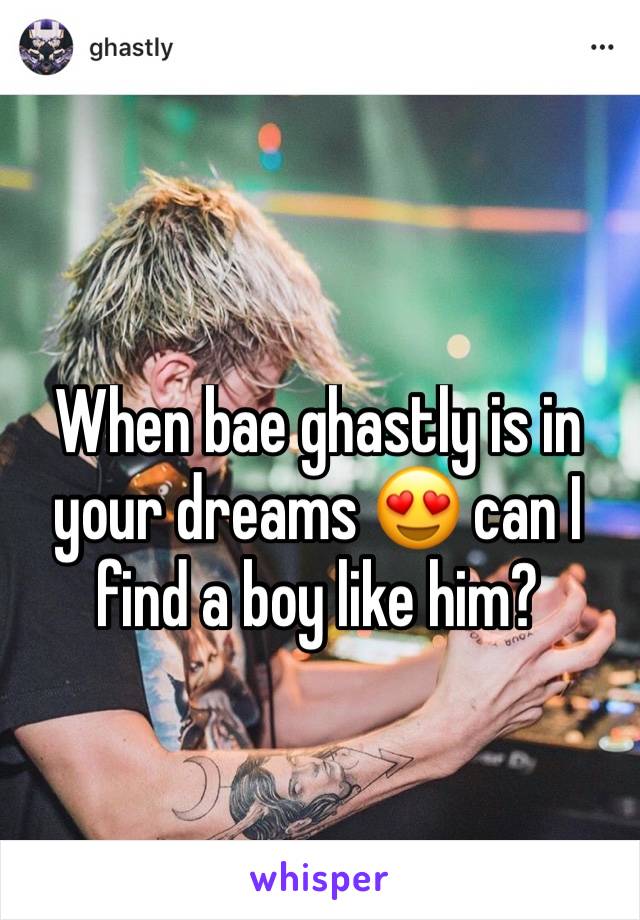 When bae ghastly is in your dreams 😍 can I find a boy like him?