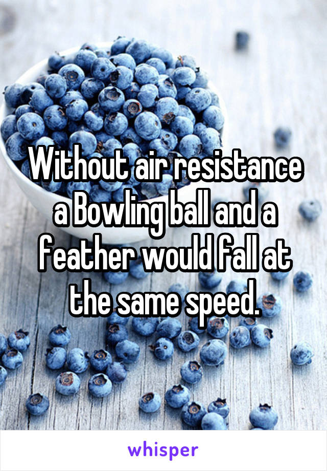 Without air resistance a Bowling ball and a feather would fall at the same speed.