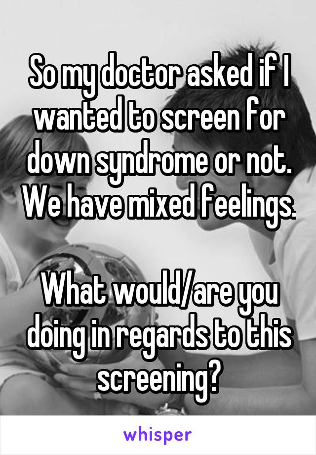 So my doctor asked if I wanted to screen for down syndrome or not. We have mixed feelings. 
What would/are you doing in regards to this screening?