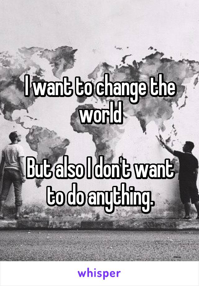 I want to change the world

But also I don't want to do anything.