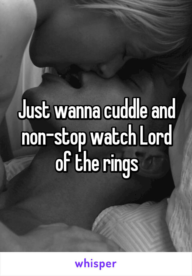 Just wanna cuddle and non-stop watch Lord of the rings