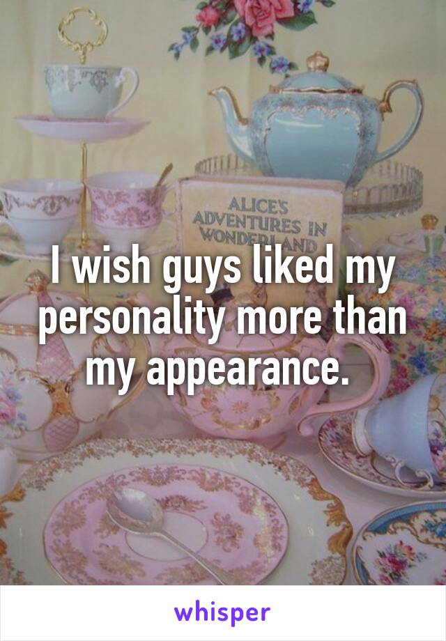 I wish guys liked my personality more than my appearance. 