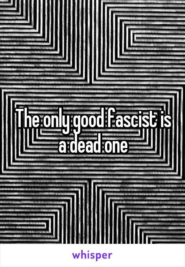 The only good fascist is a dead one