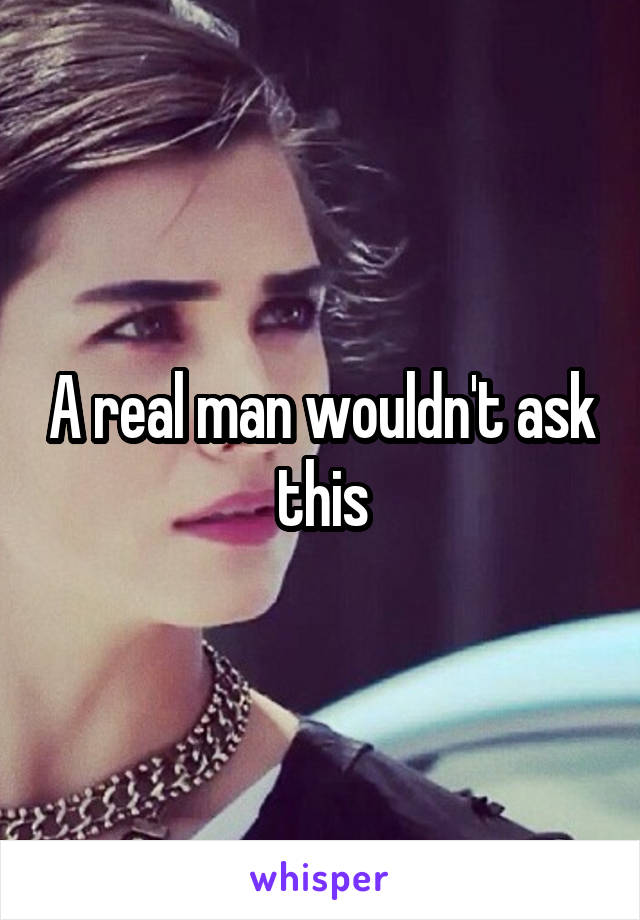 A real man wouldn't ask this