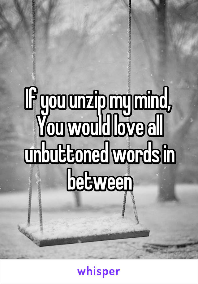 If you unzip my mind, 
You would love all unbuttoned words in between