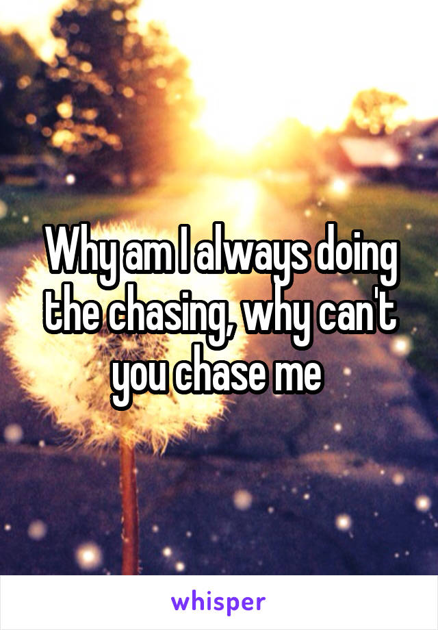 Why am I always doing the chasing, why can't you chase me 