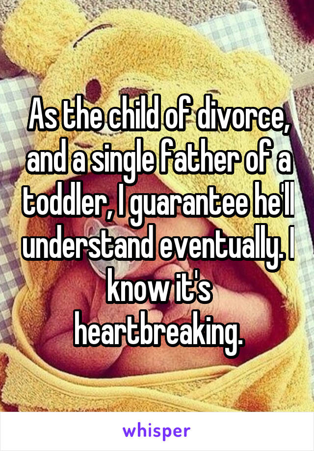 As the child of divorce, and a single father of a toddler, I guarantee he'll understand eventually. I know it's heartbreaking.