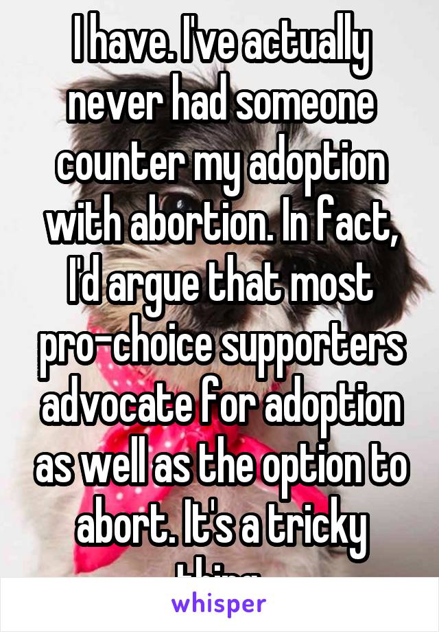 I have. I've actually never had someone counter my adoption with abortion. In fact, I'd argue that most pro-choice supporters advocate for adoption as well as the option to abort. It's a tricky thing.