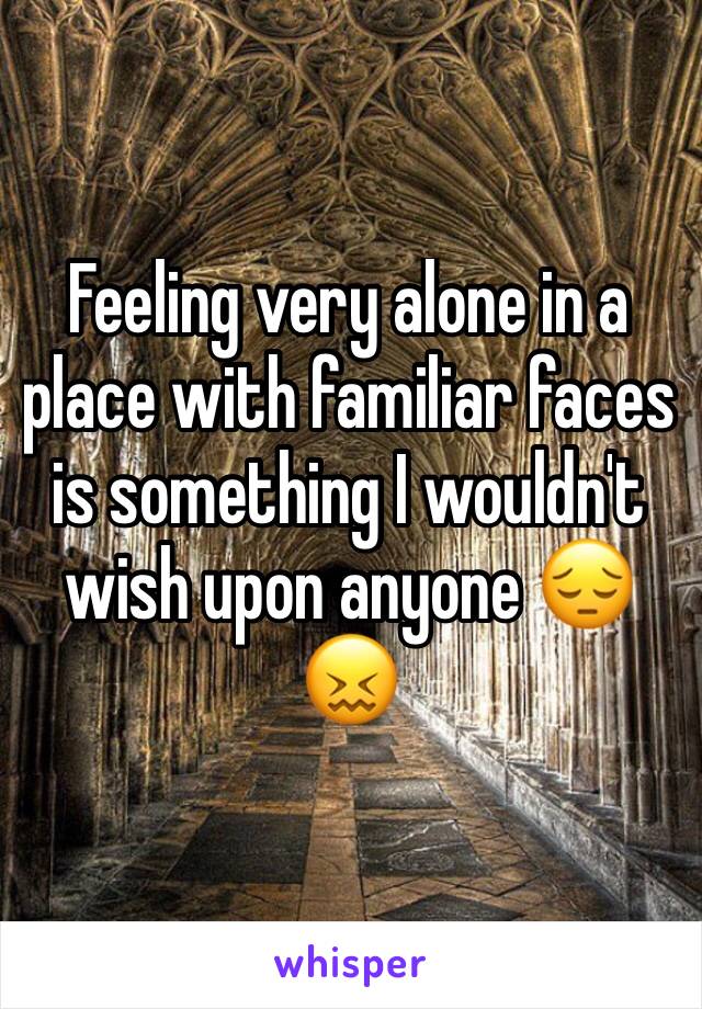 Feeling very alone in a place with familiar faces is something I wouldn't wish upon anyone 😔😖