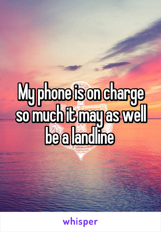 My phone is on charge so much it may as well be a landline 