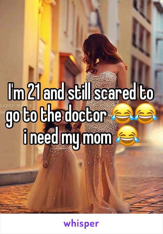 I'm 21 and still scared to go to the doctor 😂😂 i need my mom 😂