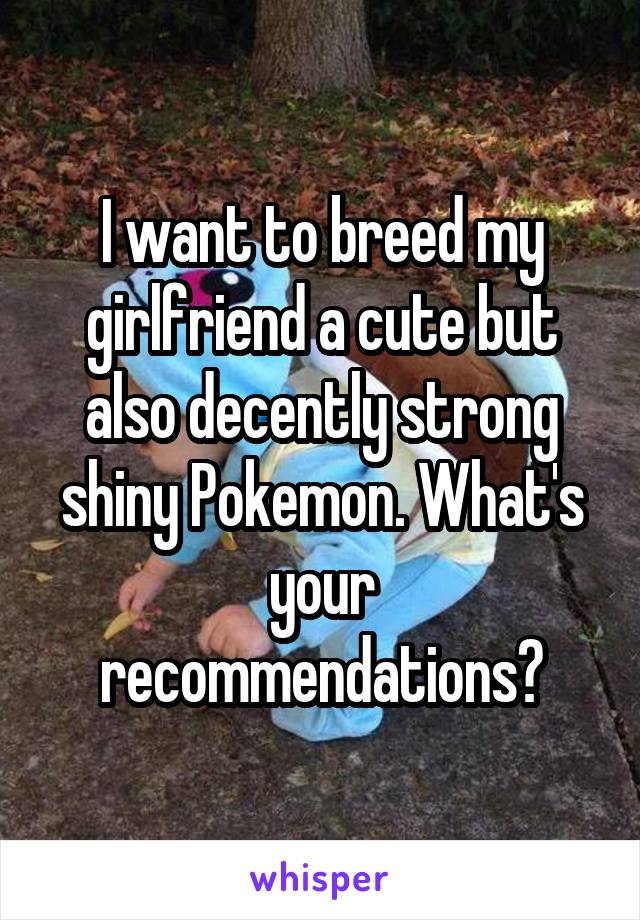 I want to breed my girlfriend a cute but also decently strong shiny Pokemon. What's your recommendations?