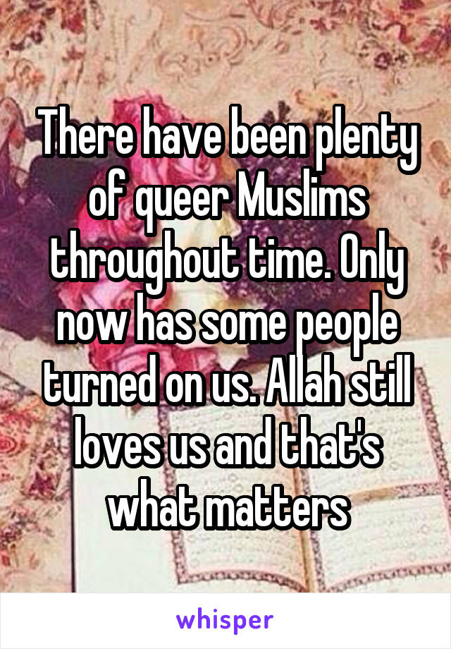 There have been plenty of queer Muslims throughout time. Only now has some people turned on us. Allah still loves us and that's what matters