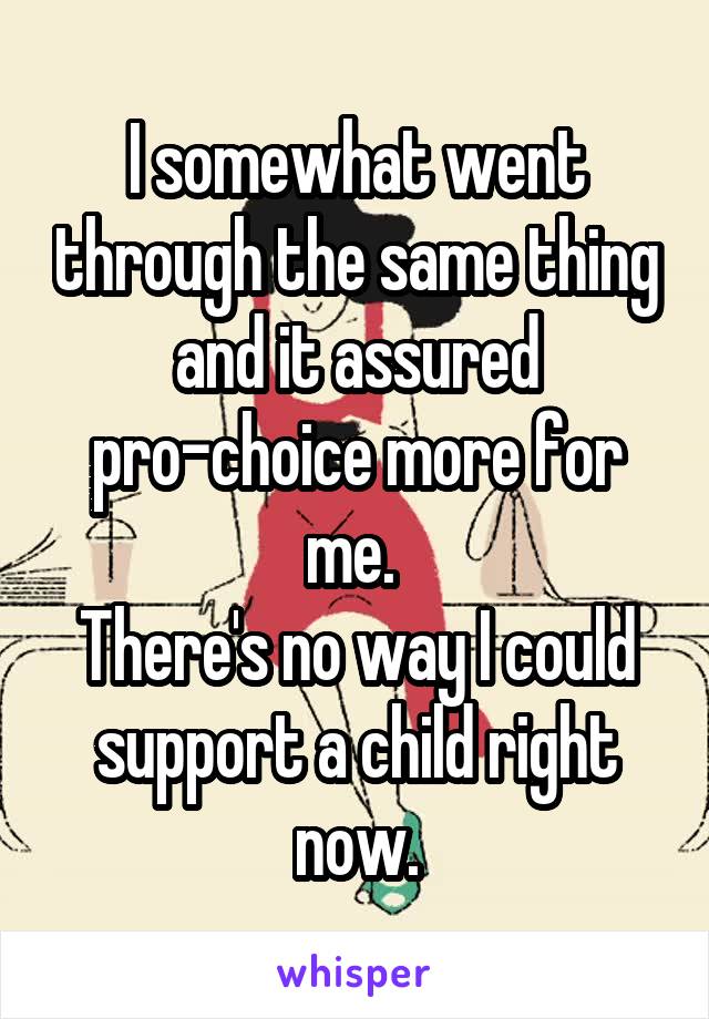 I somewhat went through the same thing and it assured pro-choice more for me. 
There's no way I could support a child right now.