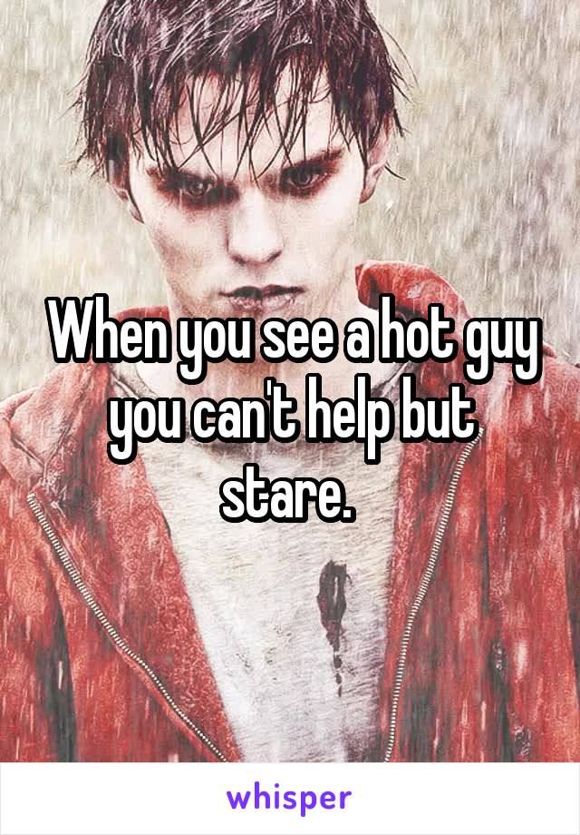 When you see a hot guy you can't help but stare. 