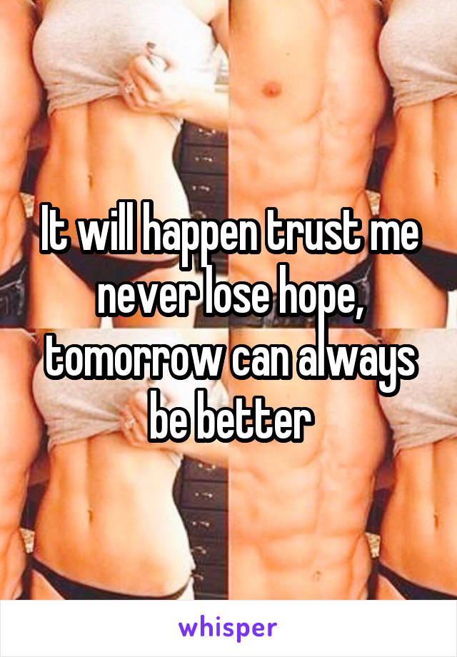 It will happen trust me never lose hope, tomorrow can always be better