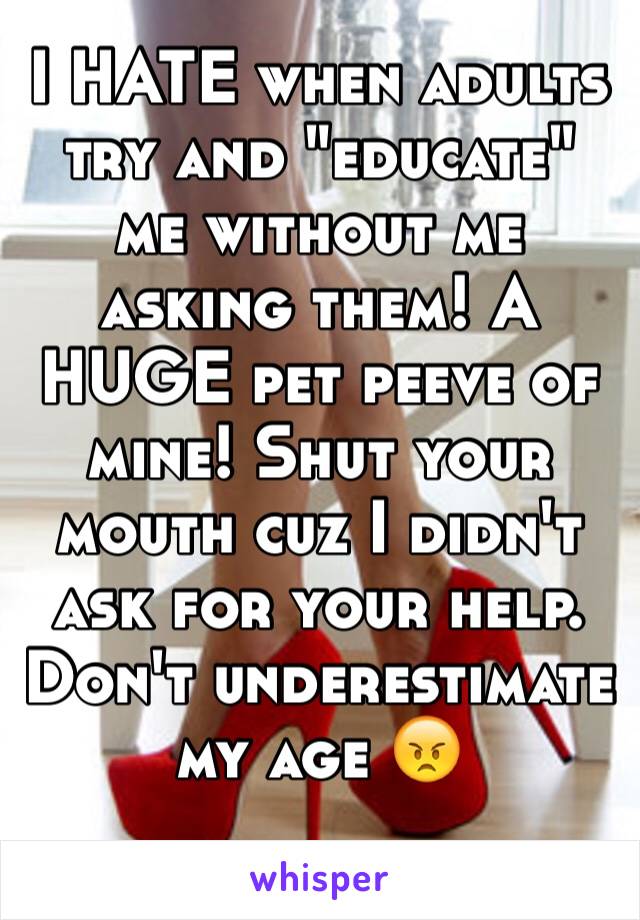 I HATE when adults try and "educate" me without me asking them! A HUGE pet peeve of mine! Shut your mouth cuz I didn't ask for your help. Don't underestimate my age 😠