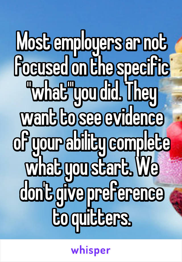 Most employers ar not focused on the specific "what"'you did. They want to see evidence of your ability complete what you start. We don't give preference to quitters.