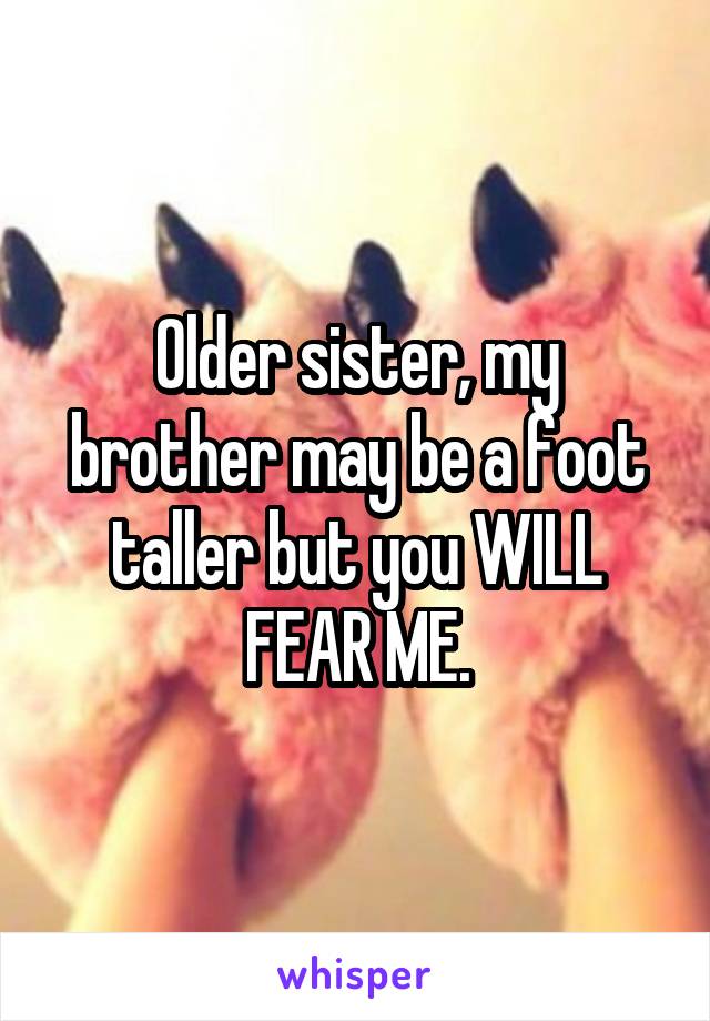 Older sister, my brother may be a foot taller but you WILL FEAR ME.