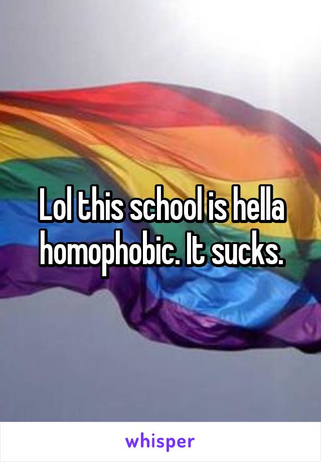 Lol this school is hella homophobic. It sucks.