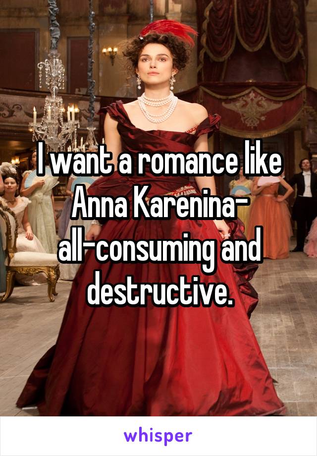 I want a romance like Anna Karenina- all-consuming and destructive.